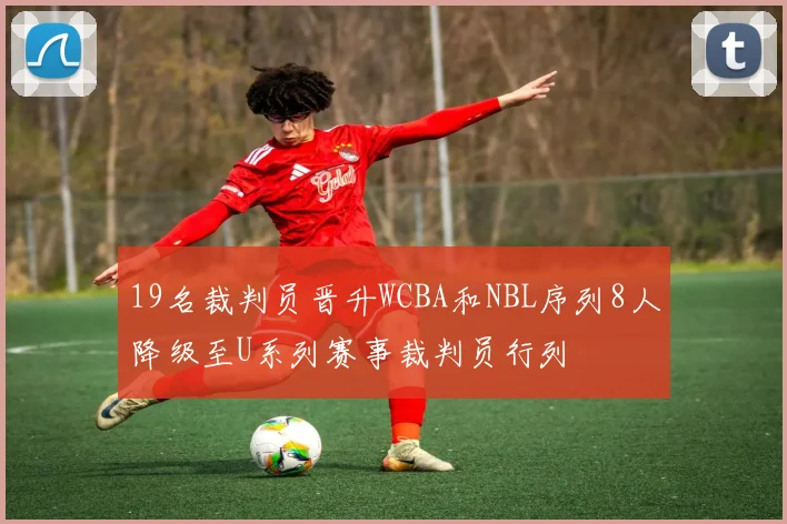 19名裁判员晋升WCBA和NBL序列8人降级至U系列赛事裁判员行列