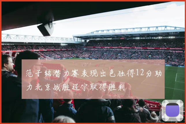 范子铭潜力赛表现出色独得12分助力北京战胜辽宁取得胜利
