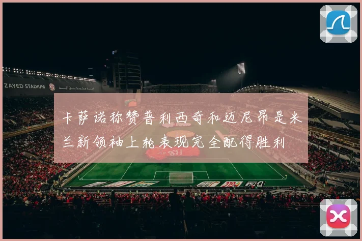 卡萨诺称赞普利西奇和迈尼昂是米兰新领袖上轮表现完全配得胜利