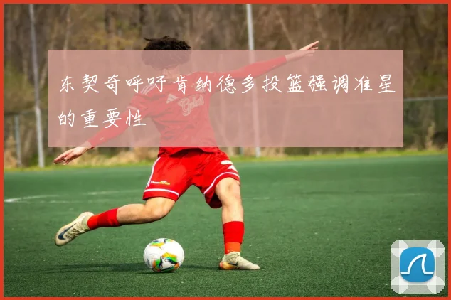 东契奇呼吁肯纳德多投篮强调准星的重要性