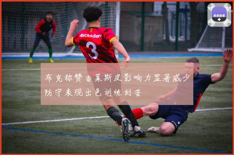 布克称赞吉莱斯皮影响力显著威少防守表现出色训练刻苦