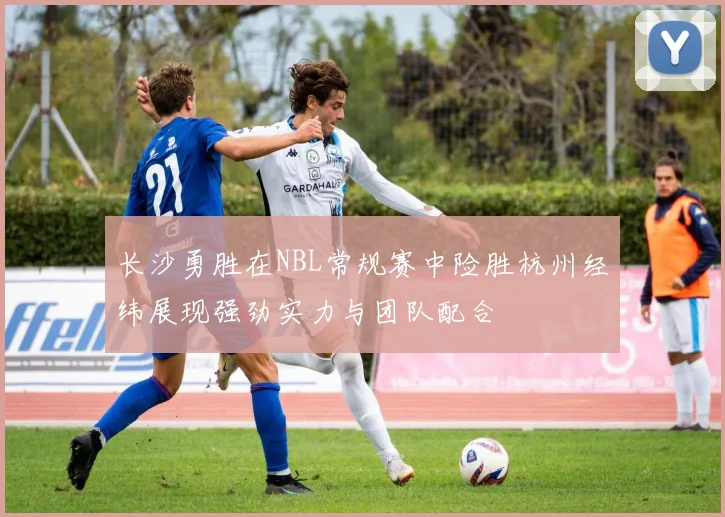 长沙勇胜在NBL常规赛中险胜杭州经纬展现强劲实力与团队配合