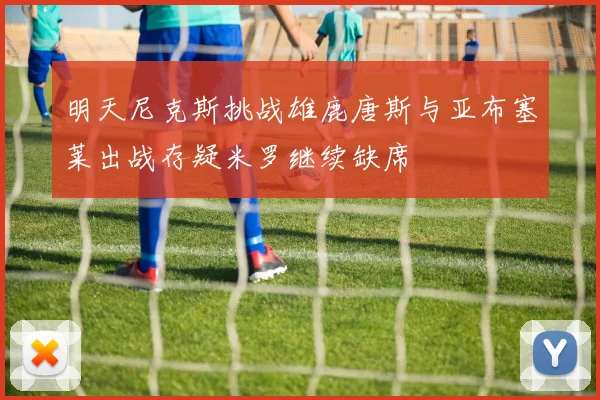 明天尼克斯挑战雄鹿唐斯与亚布塞莱出战存疑米罗继续缺席