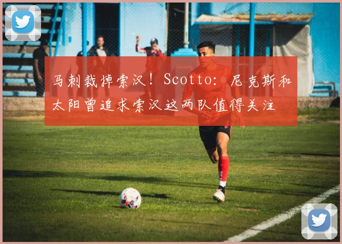 马刺裁掉索汉！Scotto：尼克斯和太阳曾追求索汉这两队值得关注