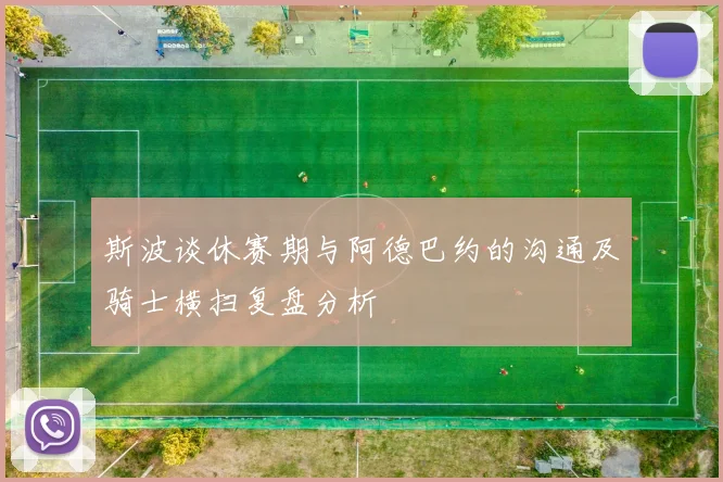 斯波谈休赛期与阿德巴约的沟通及骑士横扫复盘分析