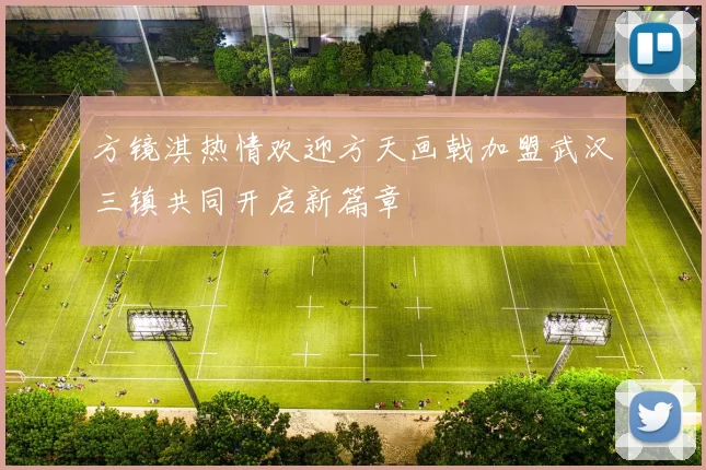 方镜淇热情欢迎方天画戟加盟武汉三镇共同开启新篇章