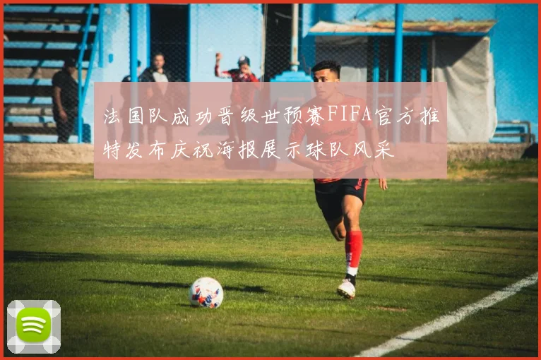 法国队成功晋级世预赛FIFA官方推特发布庆祝海报展示球队风采