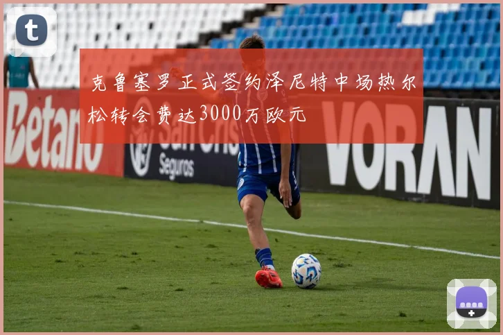 克鲁塞罗正式签约泽尼特中场热尔松转会费达3000万欧元
