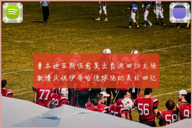 鲁本迪亚斯伤愈复出首次回归主场激情庆祝伊蒂哈德球场的美好回忆