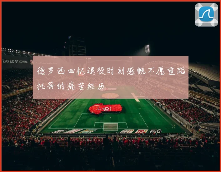 德罗西回忆退役时刻感慨不愿重蹈托蒂的痛苦经历