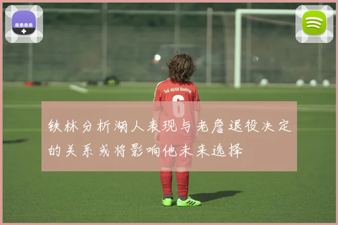 铁林分析湖人表现与老詹退役决定的关系或将影响他未来选择