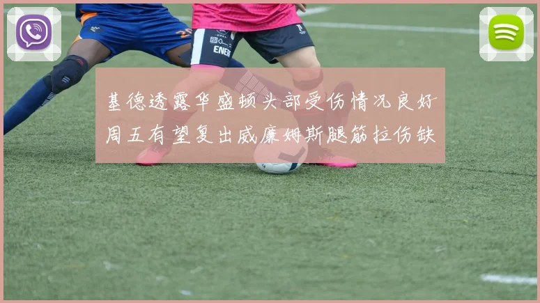 基德透露华盛顿头部受伤情况良好周五有望复出威廉姆斯腿筋拉伤缺席一周