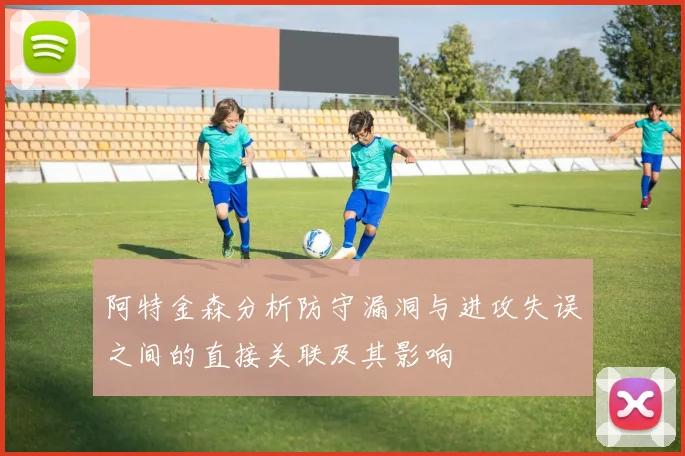 阿特金森分析防守漏洞与进攻失误之间的直接关联及其影响