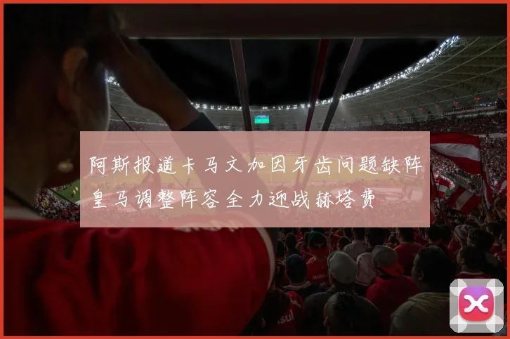阿斯报道卡马文加因牙齿问题缺阵皇马调整阵容全力迎战赫塔费