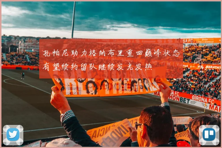 孔帕尼助力格纳布里重回巅峰状态有望续约留队继续发光发热