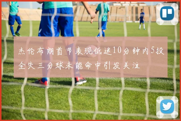 杰伦布朗首节表现低迷10分钟内5投全失三分球未能命中引发关注