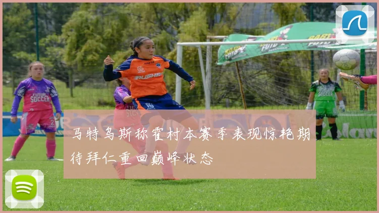 马特乌斯称霍村本赛季表现惊艳期待拜仁重回巅峰状态