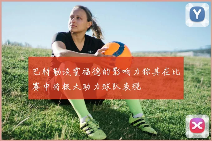 巴特勒谈霍福德的影响力称其在比赛中将极大助力球队表现