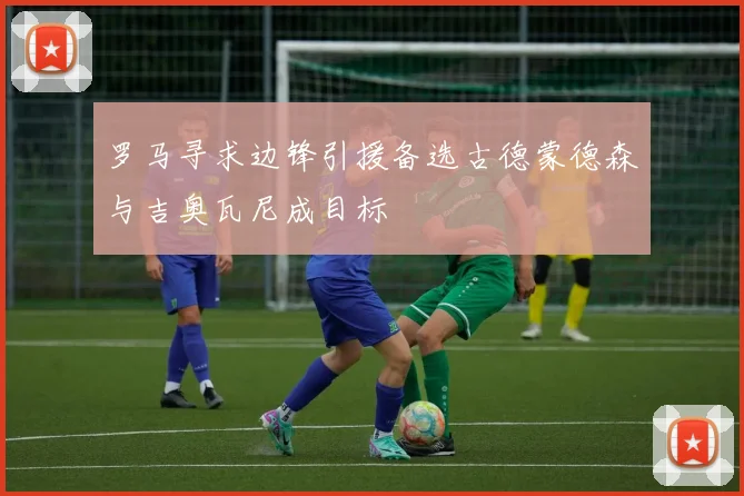 罗马寻求边锋引援备选古德蒙德森与吉奥瓦尼成目标