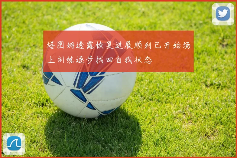 塔图姆透露恢复进展顺利已开始场上训练逐步找回自我状态