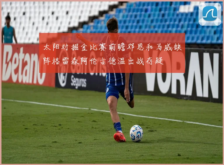 太阳对掘金比赛前瞻邓恩和马威缺阵格雷森阿伦古德温出战存疑