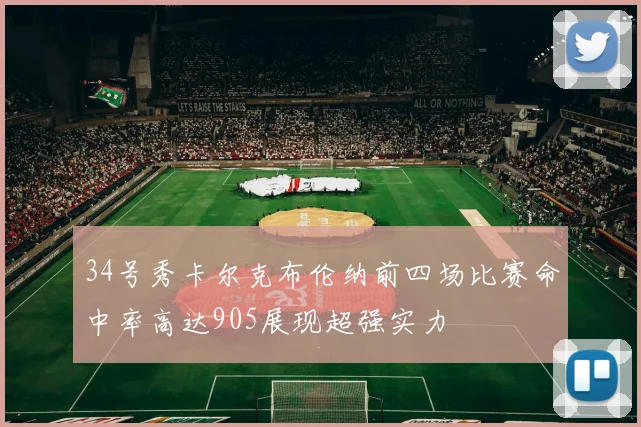 34号秀卡尔克布伦纳前四场比赛命中率高达905展现超强实力