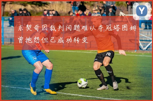 东契奇因裁判问题难以夺冠塔图姆曾抱怨但已成功转变