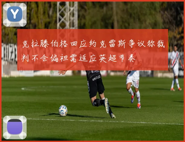 克拉滕伯格回应约克雷斯争议称裁判不会偏袒需适应英超节奏