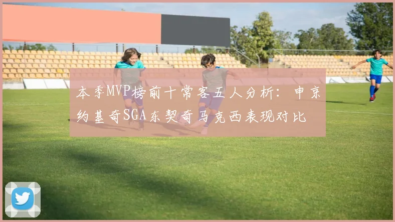 本季MVP榜前十常客五人分析：申京约基奇SGA东契奇马克西表现对比