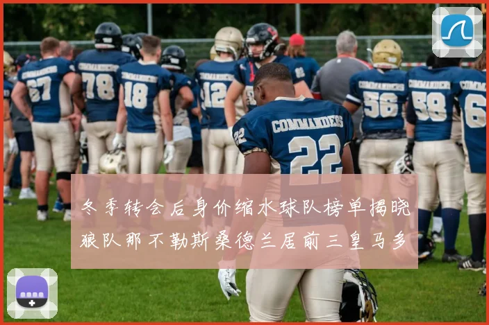 冬季转会后身价缩水球队榜单揭晓狼队那不勒斯桑德兰居前三皇马多特也在其中